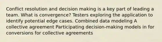 Conflict resolution and decision making is a key part of leading a team. What is convergence? Testers exploring the application to identify potential edge cases. Combined data modeling A collective agreement Participating decision-making models in for conversions for collective agreements