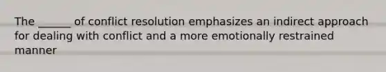 The ______ of conflict resolution emphasizes an indirect approach for dealing with conflict and a more emotionally restrained manner