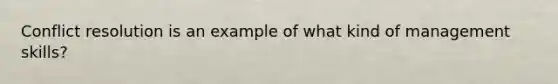 Conflict resolution is an example of what kind of management skills?