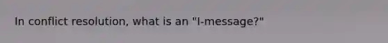 In conflict resolution, what is an "I-message?"