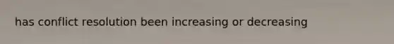 has conflict resolution been increasing or decreasing