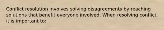 Conflict resolution involves solving disagreements by reaching solutions that benefit everyone involved. When resolving conflict, it is important to: