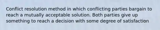 Conflict resolution method in which conflicting parties bargain to reach a mutually acceptable solution. Both parties give up something to reach a decision with some degree of satisfaction