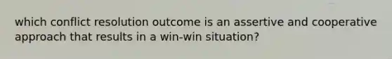 which conflict resolution outcome is an assertive and cooperative approach that results in a win-win situation?