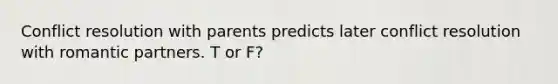 Conflict resolution with parents predicts later conflict resolution with romantic partners. T or F?