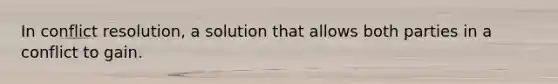 In conflict resolution, a solution that allows both parties in a conflict to gain.