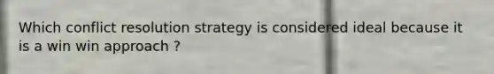 Which conflict resolution strategy is considered ideal because it is a win win approach ?