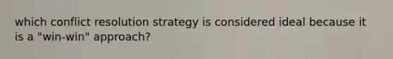 which conflict resolution strategy is considered ideal because it is a "win-win" approach?