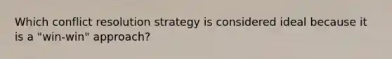 Which conflict resolution strategy is considered ideal because it is a "win-win" approach?