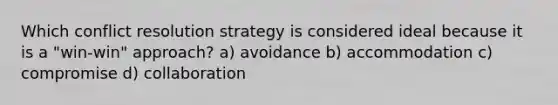 Which conflict resolution strategy is considered ideal because it is a "win-win" approach? a) avoidance b) accommodation c) compromise d) collaboration