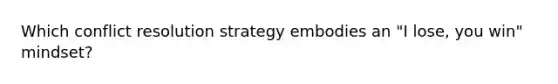 Which conflict resolution strategy embodies an "I lose, you win" mindset?