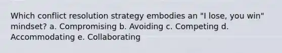 Which conflict resolution strategy embodies an "I lose, you win" mindset? a. Compromising b. Avoiding c. Competing d. Accommodating e. Collaborating