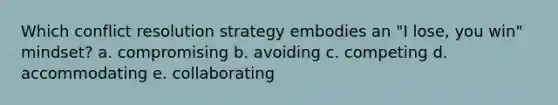 Which conflict resolution strategy embodies an "I lose, you win" mindset? a. compromising b. avoiding c. competing d. accommodating e. collaborating