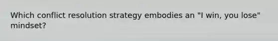 Which conflict resolution strategy embodies an "I win, you lose" mindset?