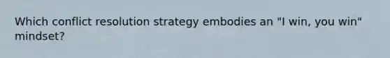 Which conflict resolution strategy embodies an "I win, you win" mindset?