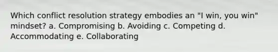 Which conflict resolution strategy embodies an "I win, you win" mindset? a. Compromising b. Avoiding c. Competing d. Accommodating e. Collaborating