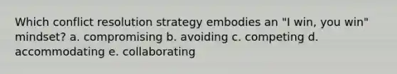 Which conflict resolution strategy embodies an "I win, you win" mindset? a. compromising b. avoiding c. competing d. accommodating e. collaborating