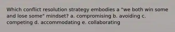 Which conflict resolution strategy embodies a "we both win some and lose some" mindset? a. compromising b. avoiding c. competing d. accommodating e. collaborating