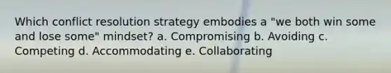 Which conflict resolution strategy embodies a "we both win some and lose some" mindset? a. Compromising b. Avoiding c. Competing d. Accommodating e. Collaborating