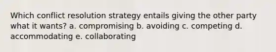 Which conflict resolution strategy entails giving the other party what it wants? a. compromising b. avoiding c. competing d. accommodating e. collaborating