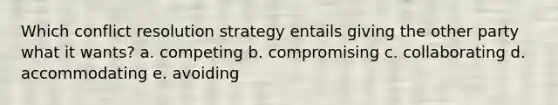 Which conflict resolution strategy entails giving the other party what it wants? a. competing b. compromising c. collaborating d. accommodating e. avoiding