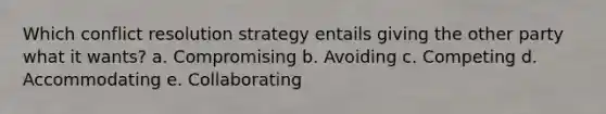 Which conflict resolution strategy entails giving the other party what it wants? a. Compromising b. Avoiding c. Competing d. Accommodating e. Collaborating