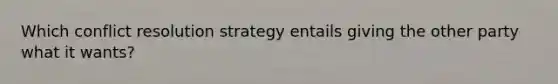 Which conflict resolution strategy entails giving the other party what it wants?