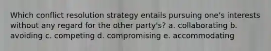 Which conflict resolution strategy entails pursuing one's interests without any regard for the other party's? a. collaborating b. avoiding c. competing d. compromising e. accommodating