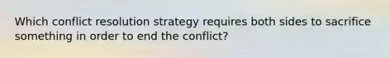 Which conflict resolution strategy requires both sides to sacrifice something in order to end the conflict?