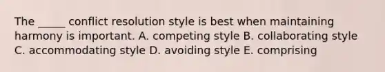 The _____ conflict resolution style is best when maintaining harmony is important. A. competing style B. collaborating style C. accommodating style D. avoiding style E. comprising