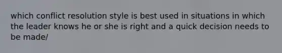 which conflict resolution style is best used in situations in which the leader knows he or she is right and a quick decision needs to be made/