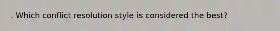 . Which conflict resolution style is considered the best?