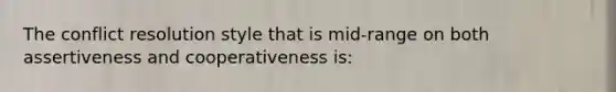 The conflict resolution style that is mid-range on both assertiveness and cooperativeness is: