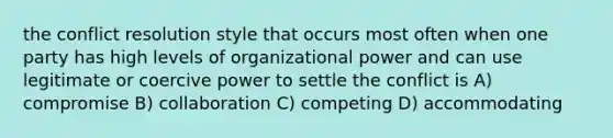 the conflict resolution style that occurs most often when one party has high levels of organizational power and can use legitimate or coercive power to settle the conflict is A) compromise B) collaboration C) competing D) accommodating