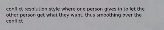 conflict resolution style where one person gives in to let the other person get what they want, thus smoothing over the conflict