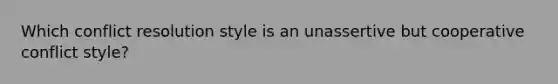 Which conflict resolution style is an unassertive but cooperative conflict style?