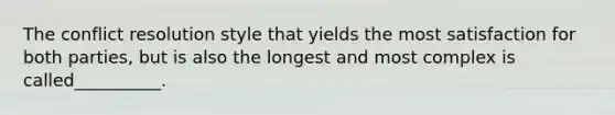 The conflict resolution style that yields the most satisfaction for both parties, but is also the longest and most complex is called__________.