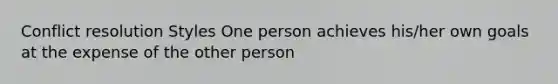 Conflict resolution Styles One person achieves his/her own goals at the expense of the other person