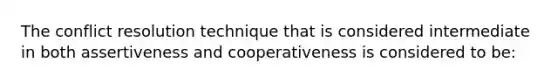 The conflict resolution technique that is considered intermediate in both assertiveness and cooperativeness is considered to be: