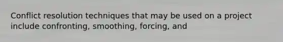 Conflict resolution techniques that may be used on a project include confronting, smoothing, forcing, and