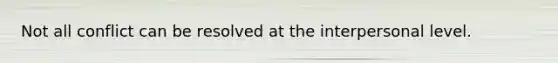 Not all conflict can be resolved at the interpersonal level.