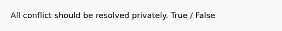 All conflict should be resolved privately. True / False