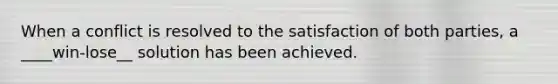 When a conflict is resolved to the satisfaction of both parties, a ____win-lose__ solution has been achieved.