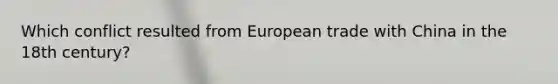 Which conflict resulted from European trade with China in the 18th century?