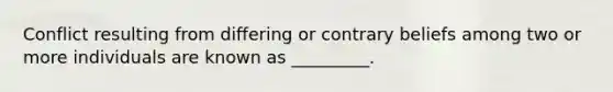 Conflict resulting from differing or contrary beliefs among two or more individuals are known as _________.