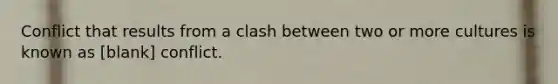 Conflict that results from a clash between two or more cultures is known as [blank] conflict.