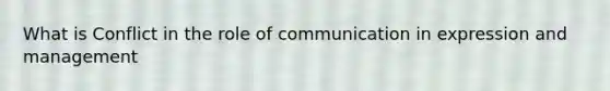 What is Conflict in the role of communication in expression and management