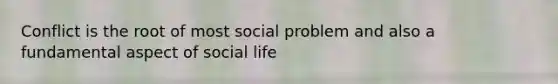 Conflict is the root of most social problem and also a fundamental aspect of social life