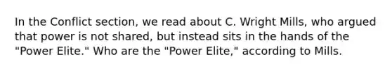 In the Conflict section, we read about C. Wright Mills, who argued that power is not shared, but instead sits in the hands of the "Power Elite." Who are the "Power Elite," according to Mills.