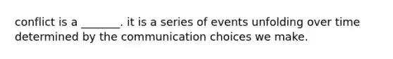 conflict is a _______. it is a series of events unfolding over time determined by the communication choices we make.